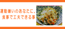 運動嫌いのあなたに、食事で工夫できるコト 運動嫌いのあなたに、食事で工夫できる事