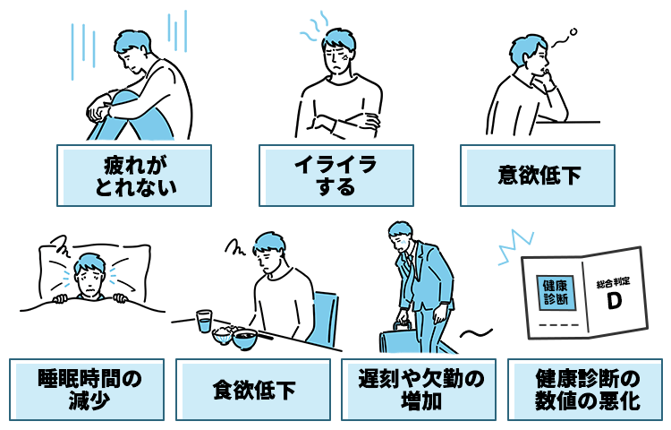 疲れがとれない、イライラする、意欲低下、睡眠時間の減少、食欲低下、遅刻や欠勤の増加、健康診断の数値の悪化