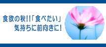 食欲の秋!!「食べたい」気持に前向きに!