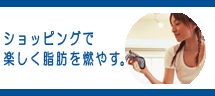 ショッピングで楽しく脂肪を燃やす。