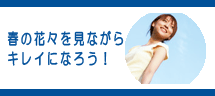 春の花々を見ながらキレイになろう! 春の花々を見ながらキレイになろう!