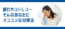 「疲れやすい」「ストレスいっぱい」そんなアナタにオススメな対策法 疲れやストレス…そんなアナタにオススメな対策法