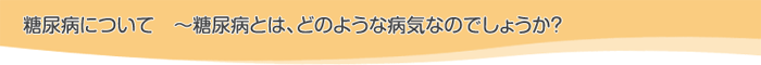 糖尿病について 〜糖尿病とは、どのような病気なのでしょうか?