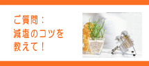 減塩のコツを教えて! 減塩のコツを教えて!