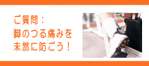脚のつる痛みを未然に防ごう! 脚のつる痛みを未然に防ごう!