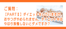 ダイエットをしていますが、おやつ(間食)がやめられません。ダイエット中はやっぱり我慢しないとダメですか? ダイエットをしていますが、おやつ(間食)がやめられません。ダイエット中はやっぱり我慢しないとダメですか?