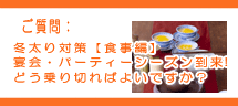 冬太り対策(食事編)宴会・パーティーシーズン到来!どう乗り切ればよいですか? 冬太り対策(食事編)宴会・パーティーシーズン到来!どう乗り切ればよいですか?