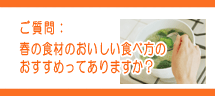 春の食材のおいしい食べ方のおすすめってありますか? 春の食材のおいしい食べ方のおすすめってありますか?