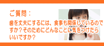 歯を丈夫にするには、食事も関係しているので すか?そのためにどんなことに気をつけたら いいですか? 歯を丈夫にするには、食事も関係しているので すか?そのためにどんなことに気をつけたら いいですか?